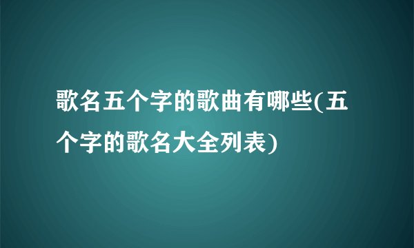 歌名五个字的歌曲有哪些(五个字的歌名大全列表)