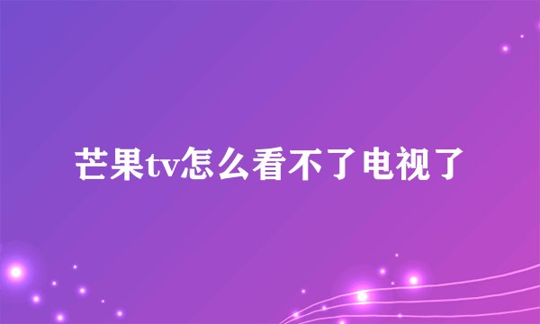 芒果tv怎么看不了电视了