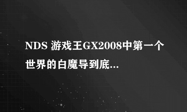 NDS 游戏王GX2008中第一个世界的白魔导到底是怎么回事？另外谁有完整的中文攻略？？