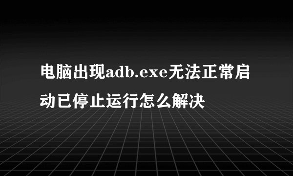 电脑出现adb.exe无法正常启动已停止运行怎么解决