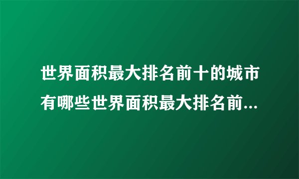 世界面积最大排名前十的城市有哪些世界面积最大排名前十的城市都有哪些