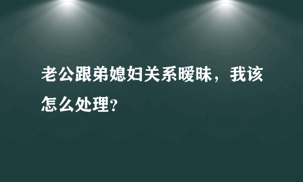 老公跟弟媳妇关系暧昧，我该怎么处理？