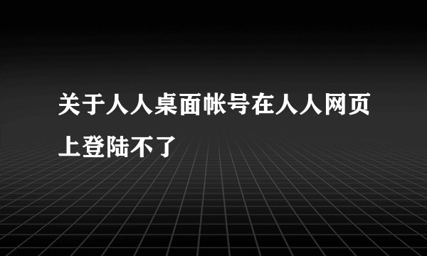 关于人人桌面帐号在人人网页上登陆不了