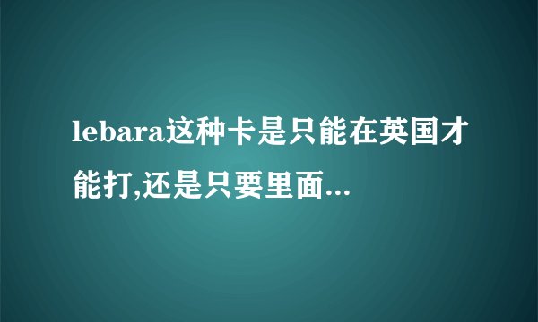 lebara这种卡是只能在英国才能打,还是只要里面有钱在任何国家都能用...