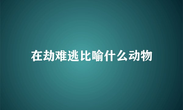 在劫难逃比喻什么动物