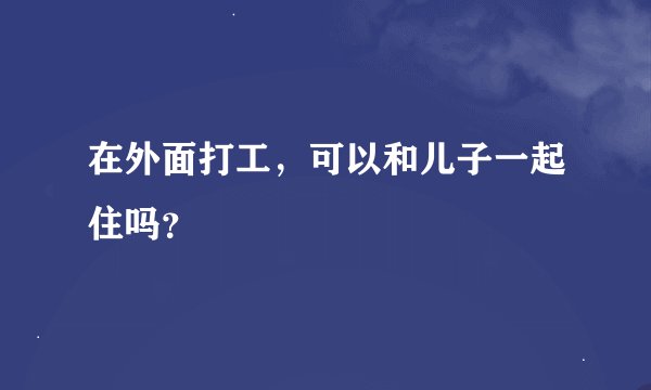 在外面打工，可以和儿子一起住吗？