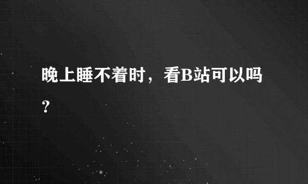 晚上睡不着时，看B站可以吗？
