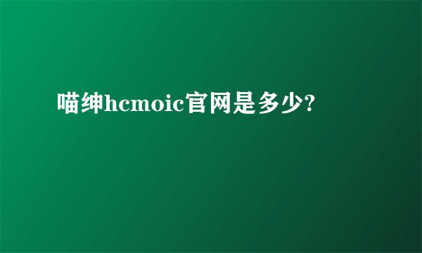 喵绅hcmoic官网是多少?