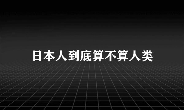 日本人到底算不算人类
