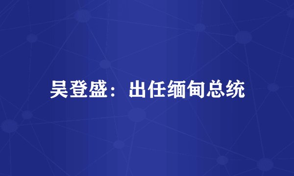 吴登盛：出任缅甸总统