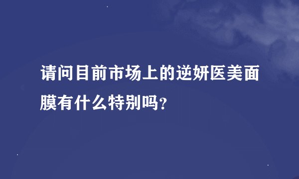 请问目前市场上的逆妍医美面膜有什么特别吗？