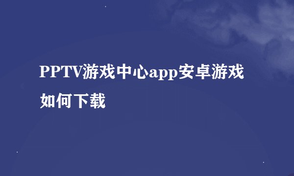 PPTV游戏中心app安卓游戏如何下载