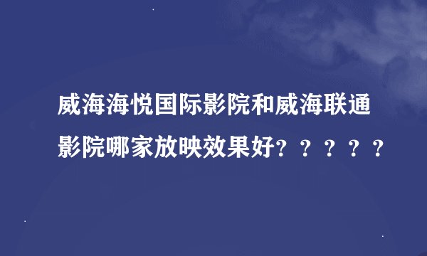 威海海悦国际影院和威海联通影院哪家放映效果好？？？？？