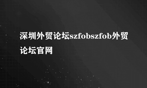 深圳外贸论坛szfobszfob外贸论坛官网