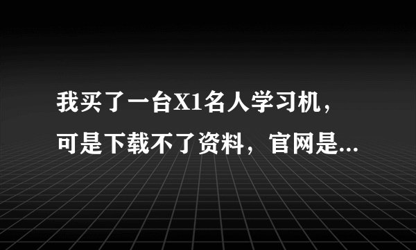 我买了一台X1名人学习机，可是下载不了资料，官网是www.iq168.com