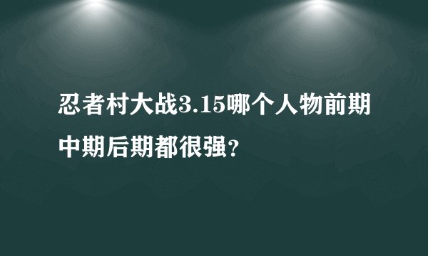 忍者村大战3.15哪个人物前期中期后期都很强？