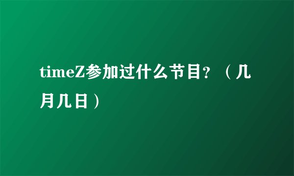 timeZ参加过什么节目？（几月几日）