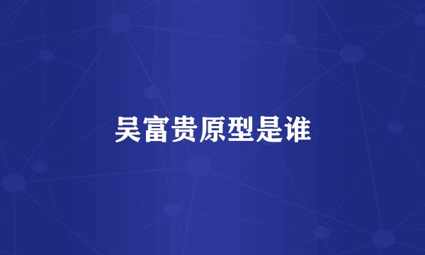 吴富贵原型是谁