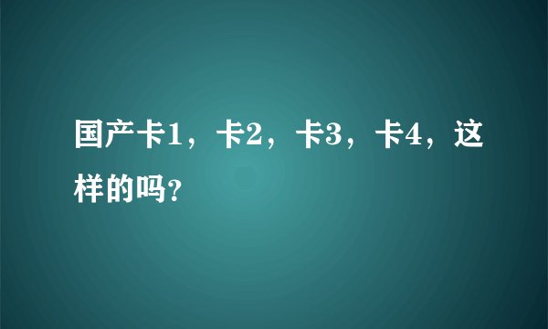 国产卡1，卡2，卡3，卡4，这样的吗？