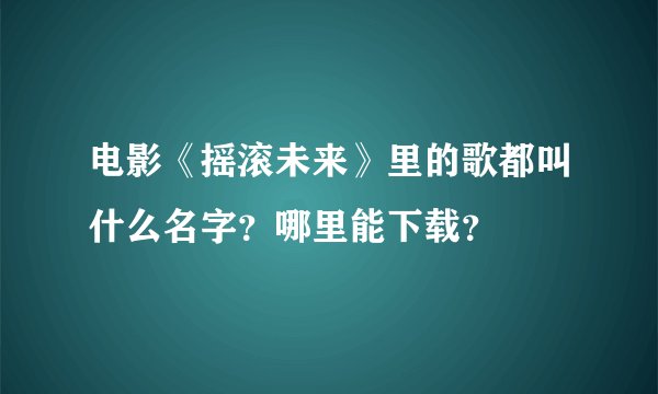 电影《摇滚未来》里的歌都叫什么名字？哪里能下载？