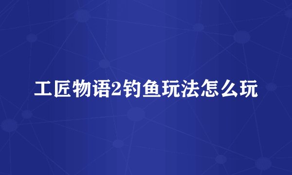 工匠物语2钓鱼玩法怎么玩