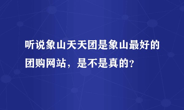 听说象山天天团是象山最好的团购网站，是不是真的？