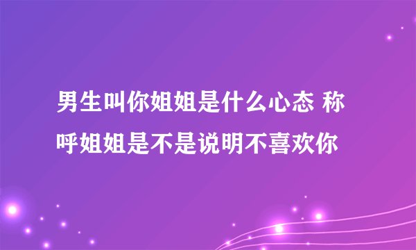 男生叫你姐姐是什么心态 称呼姐姐是不是说明不喜欢你