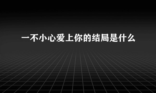 一不小心爱上你的结局是什么