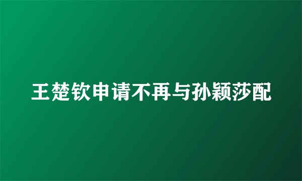 王楚钦申请不再与孙颖莎配