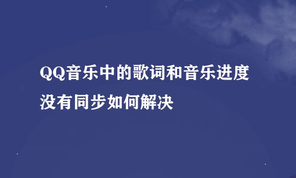 QQ音乐中的歌词和音乐进度没有同步如何解决