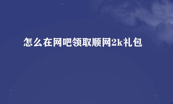 怎么在网吧领取顺网2k礼包