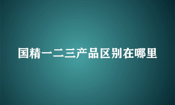 国精一二三产品区别在哪里
