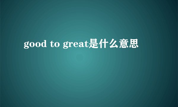 good to great是什么意思