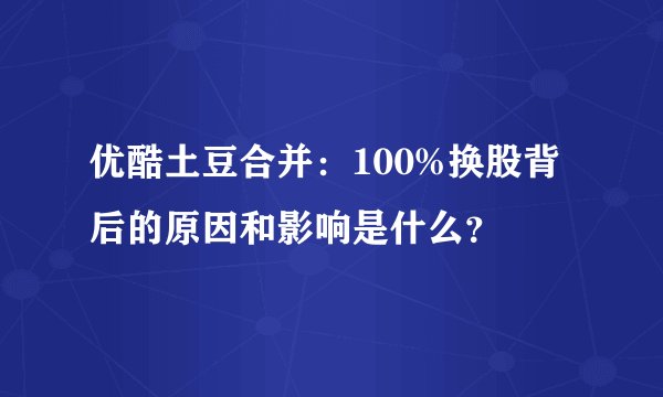 优酷土豆合并：100%换股背后的原因和影响是什么？