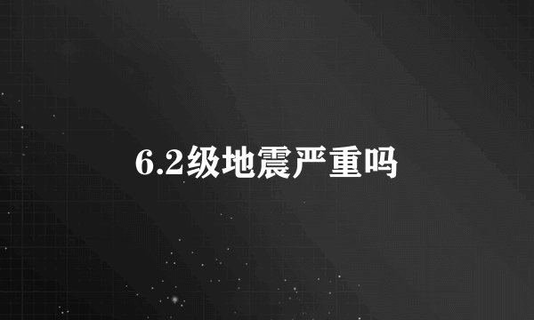 6.2级地震严重吗