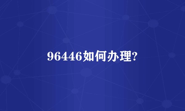 96446如何办理?