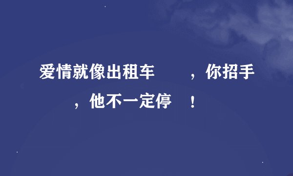 爱情就像出租车﻿﻿，你招手﻿﻿，他不一定停﻿！