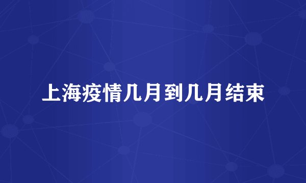 上海疫情几月到几月结束