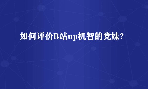 如何评价B站up机智的党妹?