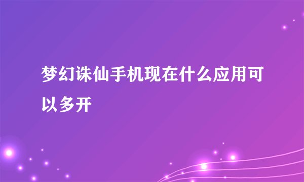 梦幻诛仙手机现在什么应用可以多开