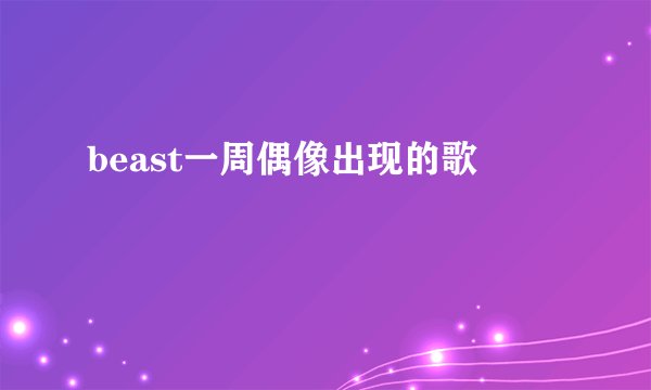 beast一周偶像出现的歌