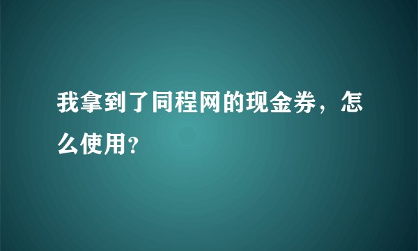 我拿到了同程网的现金券，怎么使用？