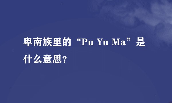 卑南族里的“Pu Yu Ma”是什么意思？