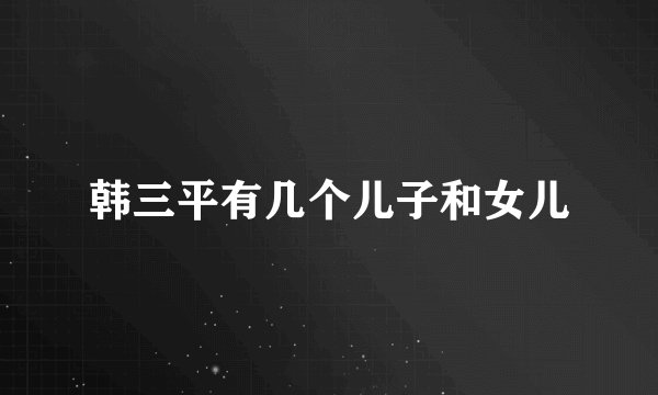韩三平有几个儿子和女儿