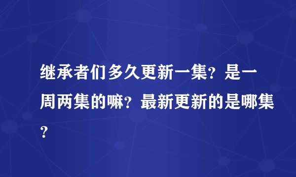 继承者们多久更新一集？是一周两集的嘛？最新更新的是哪集？