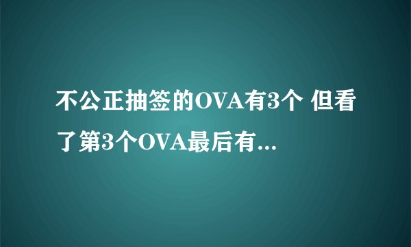 不公正抽签的OVA有3个 但看了第3个OVA最后有说待续，但为什么就是找不到OVA4呢