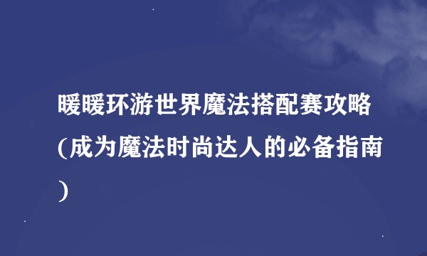 暖暖环游世界魔法搭配赛攻略(成为魔法时尚达人的必备指南)