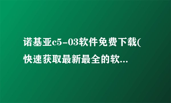 诺基亚c5-03软件免费下载(快速获取最新最全的软件资源)