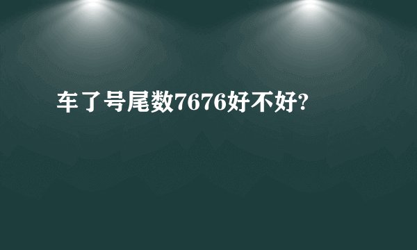 车了号尾数7676好不好?