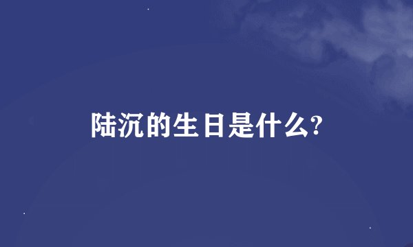 陆沉的生日是什么?